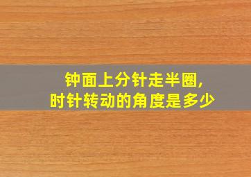 钟面上分针走半圈,时针转动的角度是多少