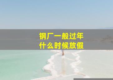 钢厂一般过年什么时候放假