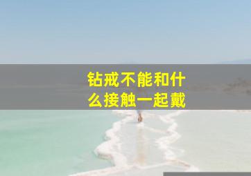 钻戒不能和什么接触一起戴