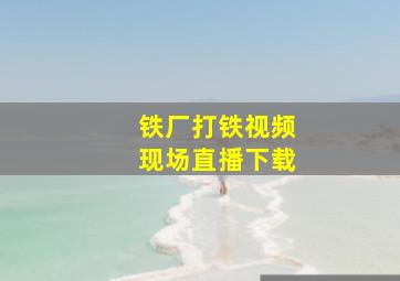 铁厂打铁视频现场直播下载