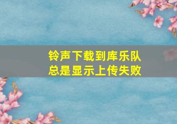 铃声下载到库乐队总是显示上传失败