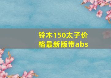 铃木150太子价格最新版带abs