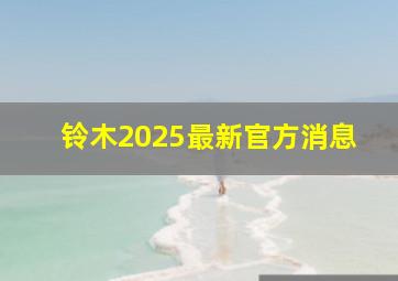 铃木2025最新官方消息