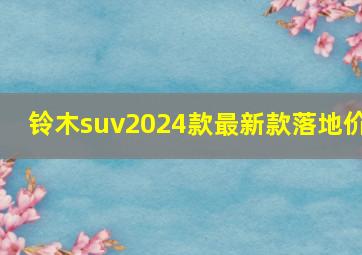 铃木suv2024款最新款落地价