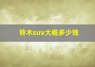 铃木suv大概多少钱