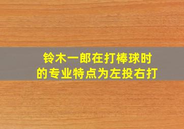 铃木一郎在打棒球时的专业特点为左投右打