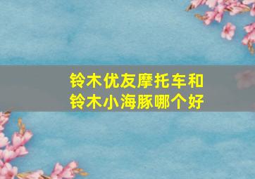 铃木优友摩托车和铃木小海豚哪个好