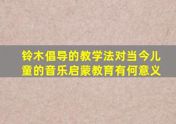 铃木倡导的教学法对当今儿童的音乐启蒙教育有何意义