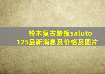 铃木复古踏板saluto125最新消息及价格及图片