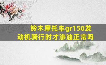 铃木摩托车gr150发动机骑行时才渗油正常吗