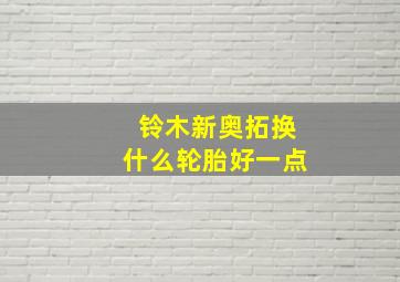 铃木新奥拓换什么轮胎好一点