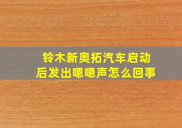 铃木新奥拓汽车启动后发出嗯嗯声怎么回事