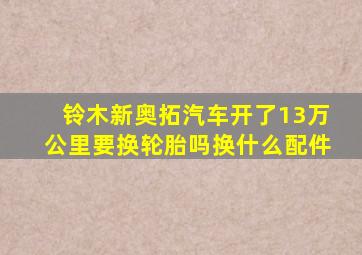 铃木新奥拓汽车开了13万公里要换轮胎吗换什么配件