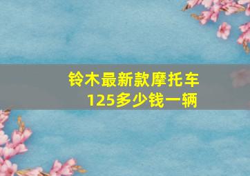 铃木最新款摩托车125多少钱一辆