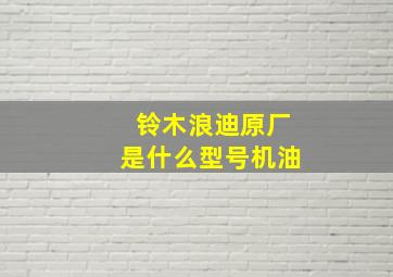 铃木浪迪原厂是什么型号机油