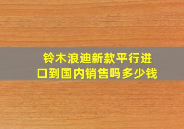 铃木浪迪新款平行进口到国内销售吗多少钱