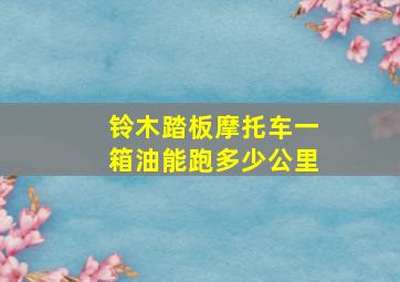 铃木踏板摩托车一箱油能跑多少公里