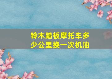 铃木踏板摩托车多少公里换一次机油