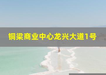 铜梁商业中心龙兴大道1号