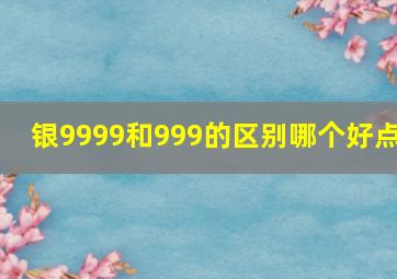 银9999和999的区别哪个好点