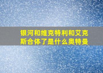 银河和维克特利和艾克斯合体了是什么奥特曼