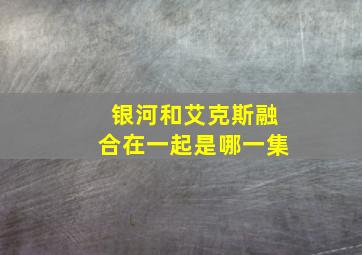 银河和艾克斯融合在一起是哪一集