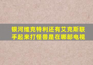 银河维克特利还有艾克斯联手起来打怪兽是在哪部电视