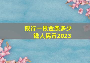 银行一根金条多少钱人民币2023