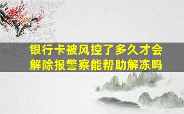 银行卡被风控了多久才会解除报警察能帮助解冻吗