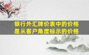 银行外汇牌价表中的价格是从客户角度标示的价格