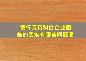 银行支持科创企业面临的困难有哪些问题呢