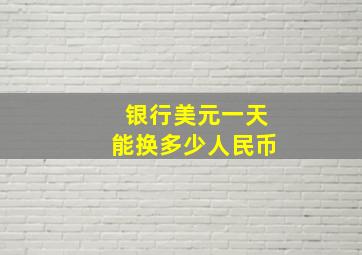 银行美元一天能换多少人民币