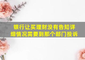 银行让买理财没有告知详细情况需要到那个部门投诉