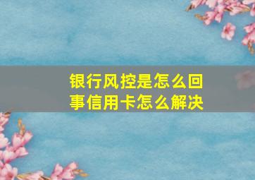 银行风控是怎么回事信用卡怎么解决