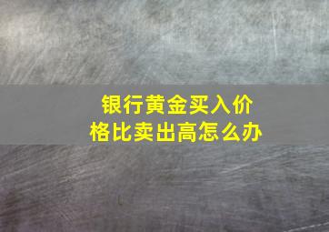 银行黄金买入价格比卖出高怎么办