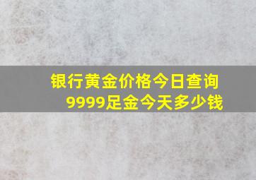 银行黄金价格今日查询9999足金今天多少钱