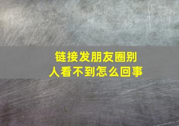 链接发朋友圈别人看不到怎么回事