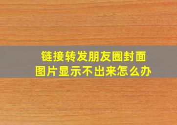 链接转发朋友圈封面图片显示不出来怎么办