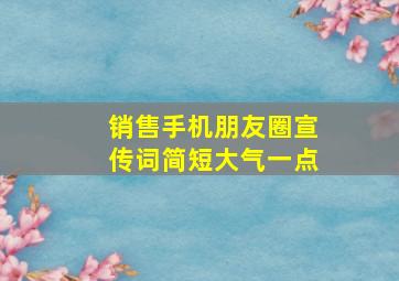 销售手机朋友圈宣传词简短大气一点