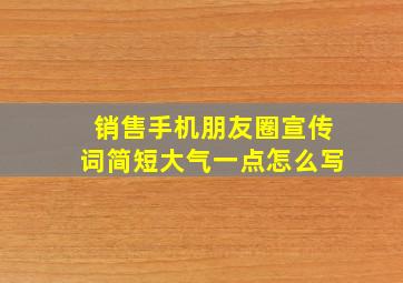 销售手机朋友圈宣传词简短大气一点怎么写