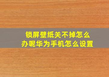 锁屏壁纸关不掉怎么办呢华为手机怎么设置