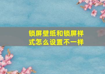 锁屏壁纸和锁屏样式怎么设置不一样