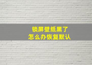 锁屏壁纸黑了怎么办恢复默认