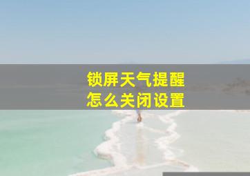 锁屏天气提醒怎么关闭设置