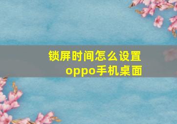 锁屏时间怎么设置oppo手机桌面