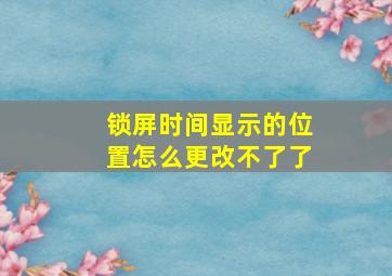 锁屏时间显示的位置怎么更改不了了