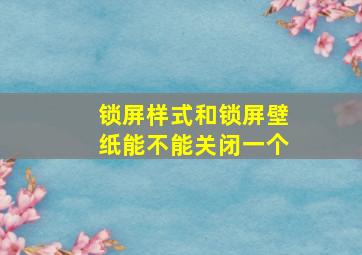 锁屏样式和锁屏壁纸能不能关闭一个