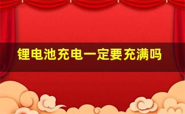 锂电池充电一定要充满吗