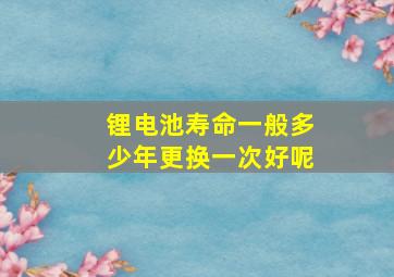 锂电池寿命一般多少年更换一次好呢