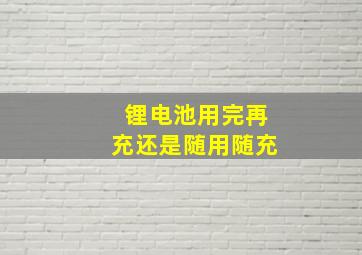 锂电池用完再充还是随用随充